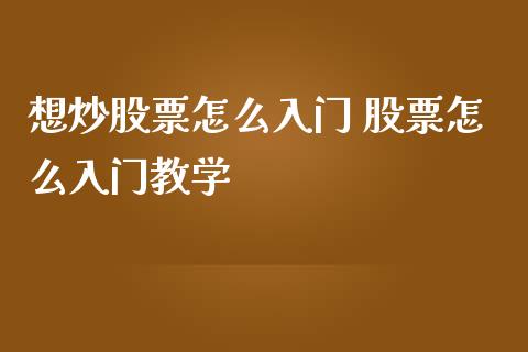 想炒股票怎么入门 股票怎么入门教学_https://www.londai.com_股票投资_第1张