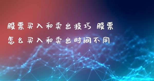 股票买入和卖出技巧 股票怎么买入和卖出时间不同_https://www.londai.com_股票投资_第1张