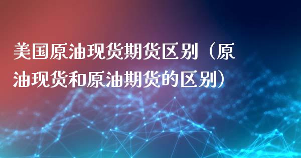 美国原油现货期货区别（原油现货和原油期货的区别）_https://www.londai.com_期货投资_第1张