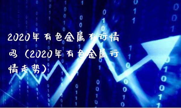 2020年有色金属有行情吗（2020年有色金属行情走势）_https://www.londai.com_期货投资_第1张