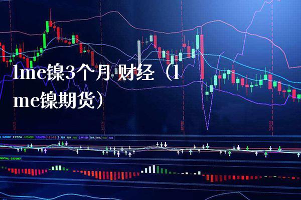 lme镍3个月 财经（lme镍期货）_https://www.londai.com_期货投资_第1张