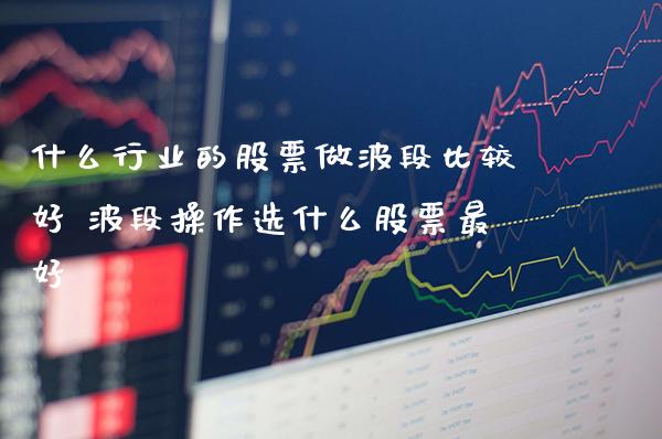 什么行业的股票做波段比较好 波段操作选什么股票最好_https://www.londai.com_股票投资_第1张