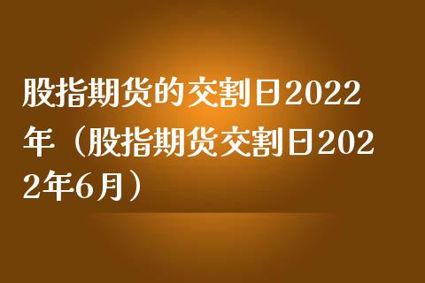 股指期货的交割日2022年（股指期货交割日2022年6月）_https://www.londai.com_期货投资_第1张