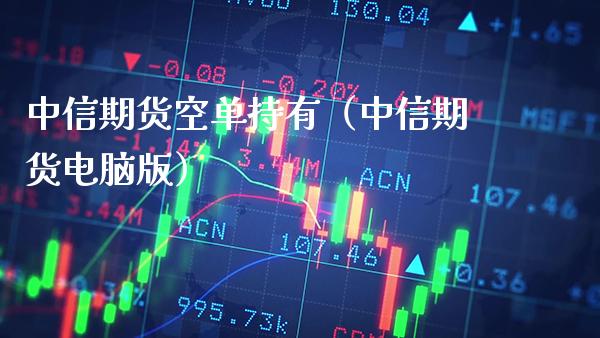 中信期货空单持有（中信期货电脑版）_https://www.londai.com_期货投资_第1张