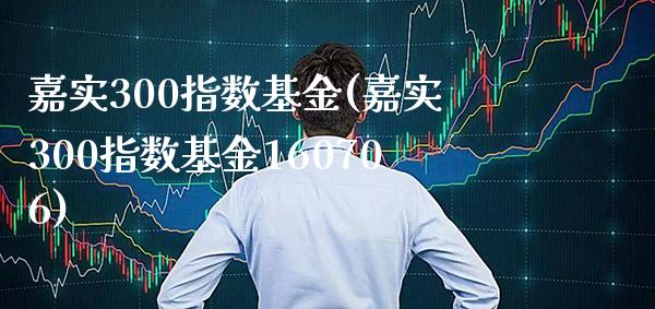 嘉实300指数基金(嘉实300指数基金160706)_https://www.londai.com_基金理财_第1张