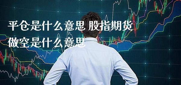 平仓是什么意思 股指期货做空是什么意思_https://www.londai.com_期货投资_第1张