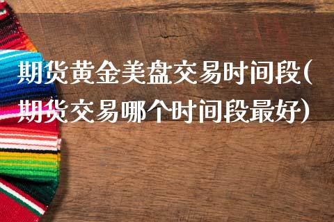 期货黄金美盘交易时间段(期货交易哪个时间段最好)_https://www.londai.com_期货投资_第1张