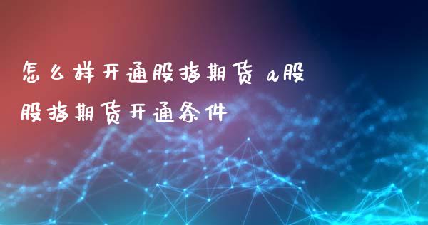 怎么样开通股指期货 a股股指期货开通条件_https://www.londai.com_期货投资_第1张