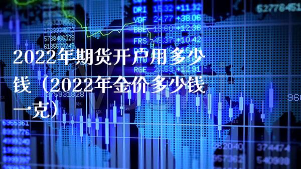 2022年期货开户用多少钱（2022年金价多少钱一克）_https://www.londai.com_期货投资_第1张