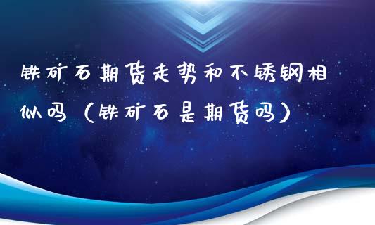 铁矿石期货走势和不锈钢相似吗（铁矿石是期货吗）_https://www.londai.com_期货投资_第1张