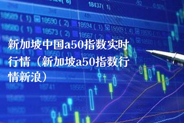 新加坡中国a50指数实时行情（新加坡a50指数行情新浪）_https://www.londai.com_期货投资_第1张