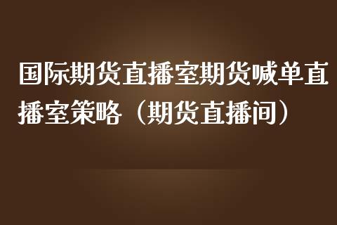 国际期货直播室期货喊单直播室策略（期货直播间）_https://www.londai.com_期货投资_第1张