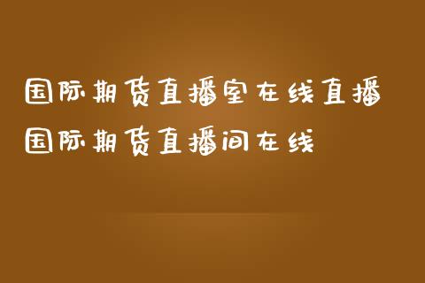 国际期货直播室在线直播 国际期货直播间在线_https://www.londai.com_期货投资_第1张