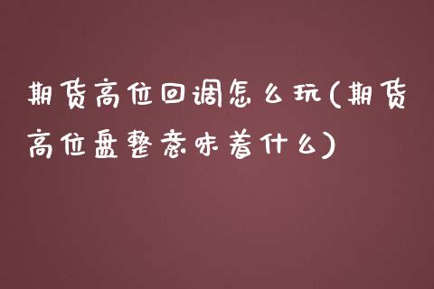 期货高位回调怎么玩(期货高位盘整意味着什么)_https://www.londai.com_期货投资_第1张