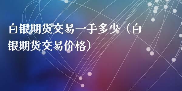 白银期货交易一手多少（白银期货交易价格）_https://www.londai.com_期货投资_第1张