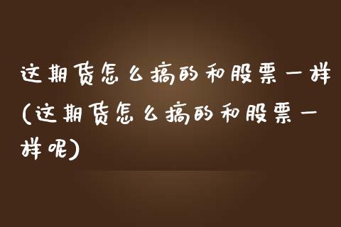 这期货怎么搞的和股票一样(这期货怎么搞的和股票一样呢)_https://www.londai.com_期货投资_第1张