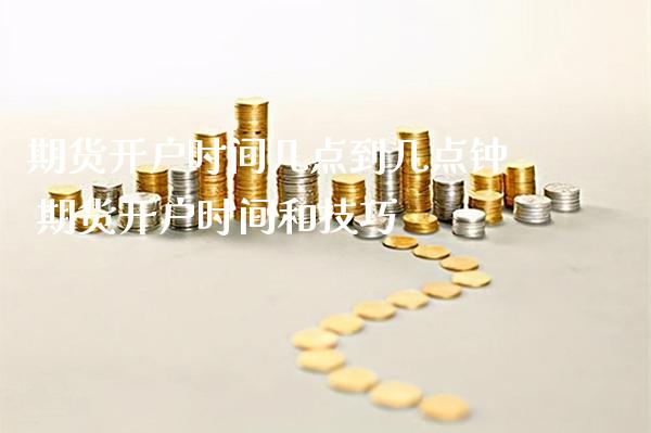 期货开户时间几点到几点钟 期货开户时间和技巧_https://www.londai.com_期货投资_第1张