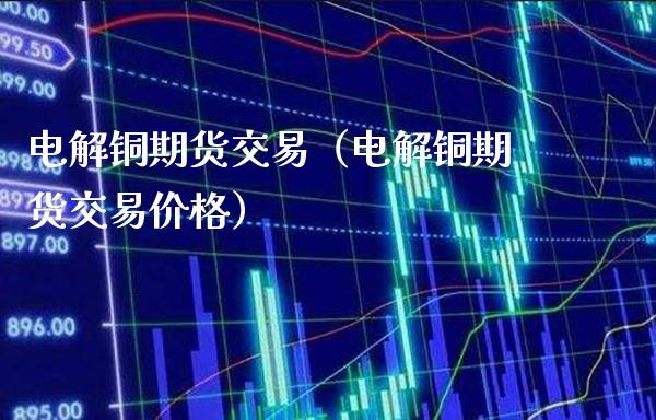 电解铜期货交易（电解铜期货交易价格）_https://www.londai.com_期货投资_第1张