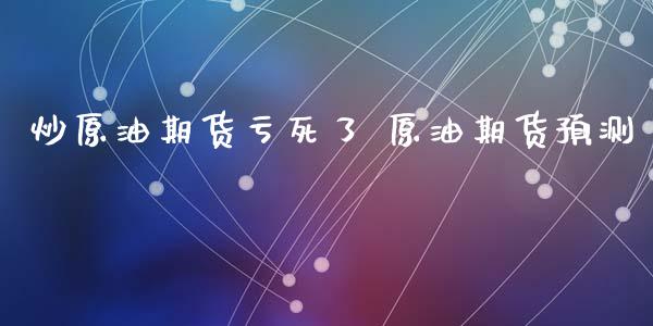 炒原油期货亏死了 原油期货预测_https://www.londai.com_期货投资_第1张