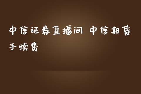 中信证券直播间 中信期货手续费_https://www.londai.com_期货投资_第1张