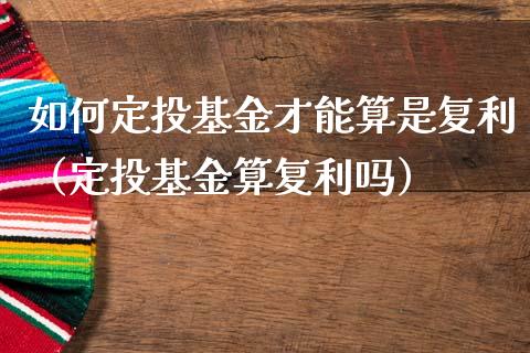 如何定投基金才能算是复利（定投基金算复利吗）_https://www.londai.com_基金理财_第1张