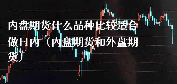 内盘期货什么品种比较适合做日内（内盘期货和外盘期货）_https://www.londai.com_期货投资_第1张