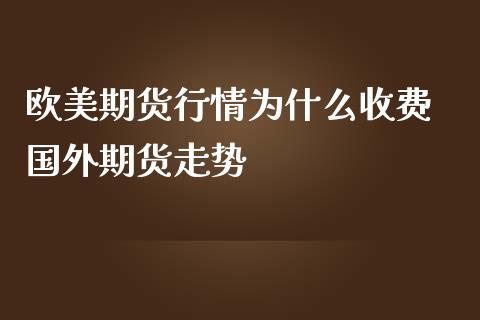 欧美期货行情为什么收费 国外期货走势_https://www.londai.com_期货投资_第1张