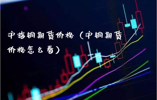 沪指铜期货价格（沪铜期货价格怎么看）_https://www.londai.com_期货投资_第1张