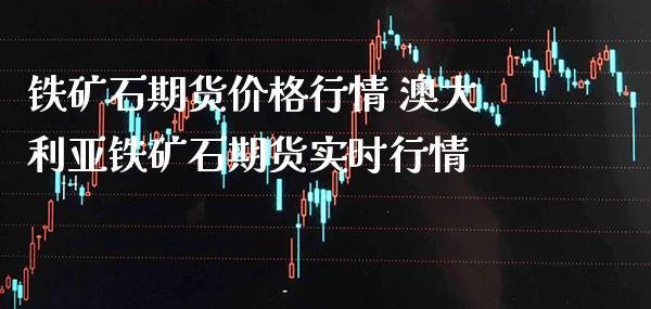 铁矿石期货价格行情 澳大利亚铁矿石期货实时行情_https://www.londai.com_期货投资_第1张