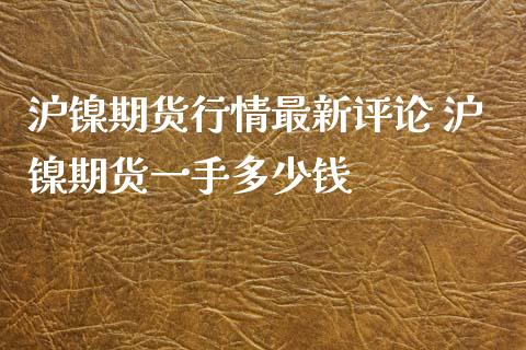 沪镍期货行情最新评论 沪镍期货一手多少钱_https://www.londai.com_期货投资_第1张