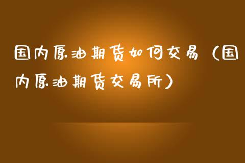 国内原油期货如何交易（国内原油期货交易所）_https://www.londai.com_期货投资_第1张