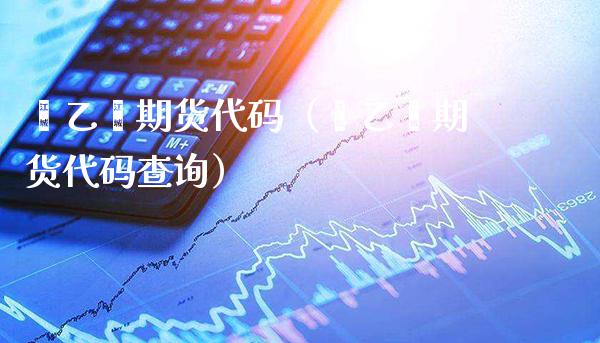 苯乙烯期货代码（苯乙烯期货代码查询）_https://www.londai.com_期货投资_第1张