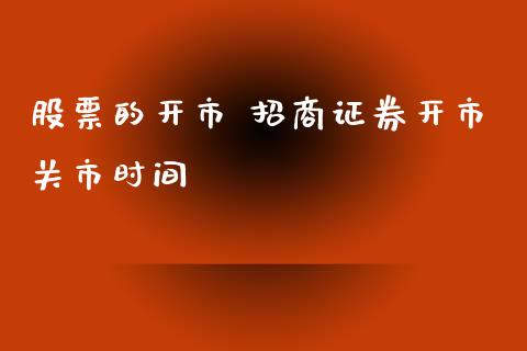 股票的开市 招商证券开市关市时间_https://www.londai.com_股票投资_第1张