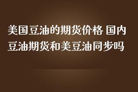 美国豆油的期货价格 国内豆油期货和美豆油同步吗_https://www.londai.com_期货投资_第1张