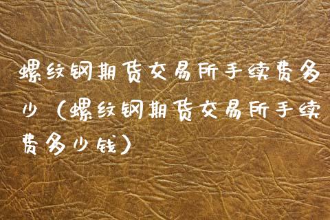 螺纹钢期货交易所手续费多少（螺纹钢期货交易所手续费多少钱）_https://www.londai.com_期货投资_第1张