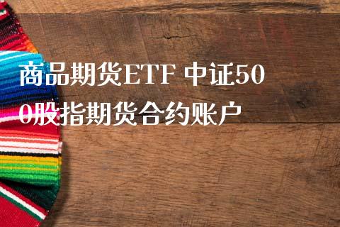 商品期货ETF 中证500股指期货合约账户_https://www.londai.com_期货投资_第1张