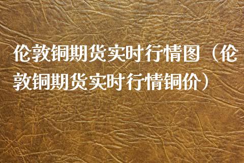 伦敦铜期货实时行情图（伦敦铜期货实时行情铜价）_https://www.londai.com_期货投资_第1张