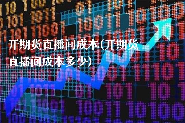 开期货直播间成本(开期货直播间成本多少)_https://www.londai.com_期货投资_第1张