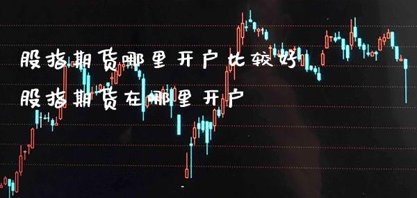 股指期货哪里开户比较好 股指期货在哪里开户_https://www.londai.com_期货投资_第1张