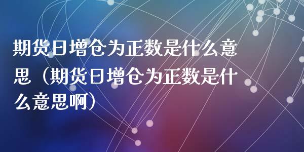 期货日增仓为正数是什么意思（期货日增仓为正数是什么意思啊）_https://www.londai.com_期货投资_第1张