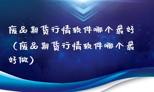 废品期货行情软件哪个最好（废品期货行情软件哪个最好做）_https://www.londai.com_期货投资_第1张