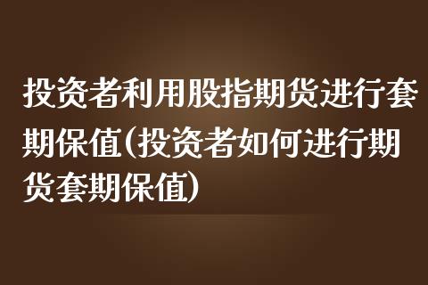 投资者利用股指期货进行套期保值(投资者如何进行期货套期保值)_https://www.londai.com_期货投资_第1张