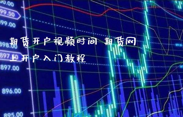 期货开户视频时间 期货网上开户入门教程_https://www.londai.com_期货投资_第1张