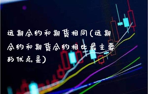 远期合约和期货相同(远期合约和期货合约相比最主要的优点是)_https://www.londai.com_期货投资_第1张