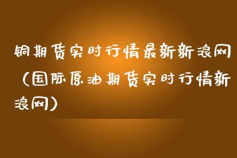 铜期货实时行情最新新浪网（国际原油期货实时行情新浪网）_https://www.londai.com_期货投资_第1张