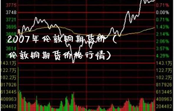 2007年伦敦铜期货价（伦敦铜期货价格行情）_https://www.londai.com_期货投资_第1张