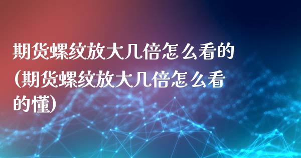 期货螺纹放大几倍怎么看的(期货螺纹放大几倍怎么看的懂)_https://www.londai.com_期货投资_第1张