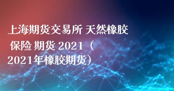 上海期货交易所 天然橡胶 保险 期货 2021（2021年橡胶期货）_https://www.londai.com_期货投资_第1张