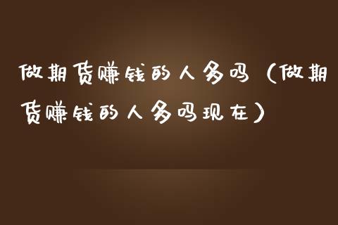 做期货赚钱的人多吗（做期货赚钱的人多吗现在）_https://www.londai.com_期货投资_第1张