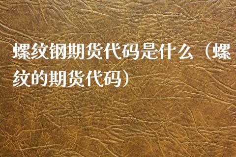 螺纹钢期货代码是什么（螺纹的期货代码）_https://www.londai.com_期货投资_第1张